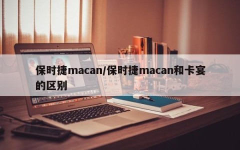 保时捷macan/保时捷macan和卡宴的区别